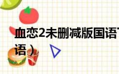 血恋2未删减版国语下载（血恋2未删减版国语）