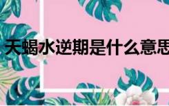 天蝎水逆期是什么意思（水逆期是什么意思）