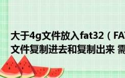 大于4g文件放入fat32（FAT32格式的u盘怎么把大于4g的文件复制进去和复制出来 需要）