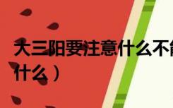 大三阳要注意什么不能吃什么（大三阳要注意什么）