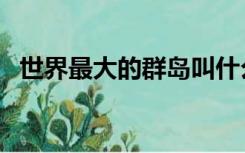 世界最大的群岛叫什么（世界最大的群岛）