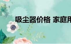 吸尘器价格 家庭用（好吸尘器报价）