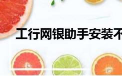 工行网银助手安装不了（工行网银助手）