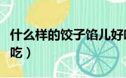 什么样的饺子馅儿好吃（什么样的饺子馅最好吃）