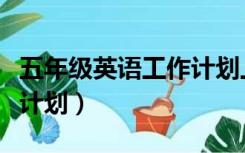 五年级英语工作计划上学期（五年级英语工作计划）