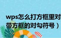wps怎么打方框里对勾（在WPS中 如何输入带方框的对勾符号）