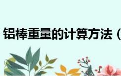 铝棒重量的计算方法（怎么计算铝棒的重量）