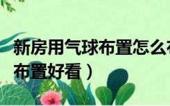 新房用气球布置怎么布置好看（新房气球怎么布置好看）