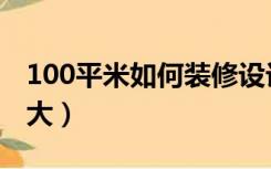 100平米如何装修设计（100平怎么装修显得大）