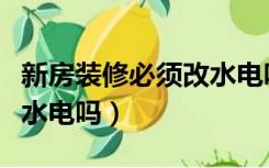 新房装修必须改水电吗视频（新房装修必须改水电吗）