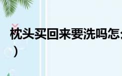枕头买回来要洗吗怎么洗（枕头买回来要洗吗）