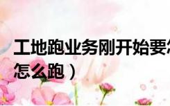 工地跑业务刚开始要怎么跑（跑业务刚开始要怎么跑）