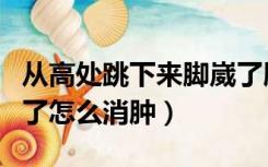从高处跳下来脚崴了肿了怎么消肿（脚崴了肿了怎么消肿）