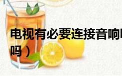 电视有必要连接音响吗（电视机有必要配音响吗）