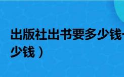 出版社出书要多少钱一个字（出版社出书要多少钱）