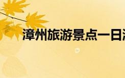 漳州旅游景点一日游（漳州旅游景点）