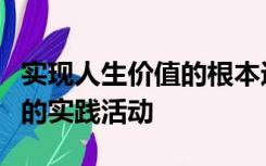 实现人生价值的根本途径是进行积极的创造性的实践活动
