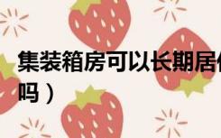 集装箱房可以长期居住（集装箱房能长期住人吗）