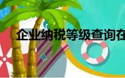 企业纳税等级查询在哪里查（企业纳税）
