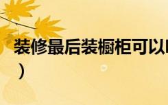 装修最后装橱柜可以吗（橱柜重新装修麻烦吗）