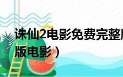 诛仙2电影免费完整版介绍（诛仙2免费完整版电影）