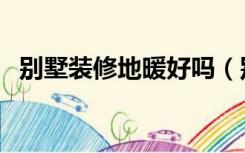 别墅装修地暖好吗（别墅有必要装地暖吗）