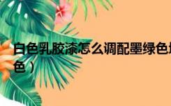 白色乳胶漆怎么调配墨绿色墙面（白色乳胶漆怎么调配墨绿色）