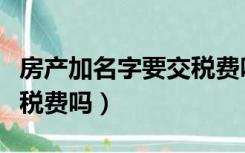 房产加名字要交税费吗北京（房产加名字要交税费吗）