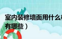 室内装修墙面用什么材料（房内墙面装修材料有哪些）