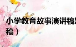 小学教育故事演讲稿题目（小学教育故事演讲稿）