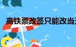 高铁票改签只能改当天的吗（高铁票改签）