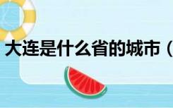 大连是什么省的城市（大连是哪个省的城市）