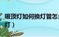 吸顶灯如何换灯管怎么下灯罩（吸顶灯如何换灯）