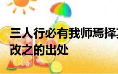三人行必有我师焉择其善者而从之其不善者而改之的出处