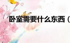 卧室需要什么东西（卧室需要哪些东西）