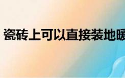 瓷砖上可以直接装地暖吗（瓷砖能装地暖吗）