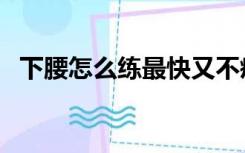 下腰怎么练最快又不疼（下腰怎么练最快）