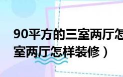 90平方的三室两厅怎样装修好（90平方的三室两厅怎样装修）