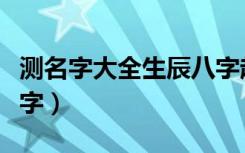 测名字大全生辰八字起名（测名字大全生辰八字）