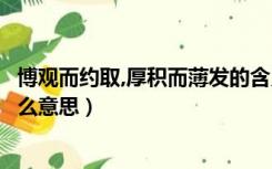 博观而约取,厚积而薄发的含义（博观而约取厚积而薄发是什么意思）