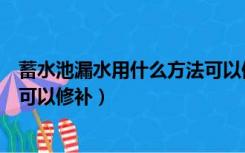 蓄水池漏水用什么方法可以修补好（蓄水池漏水用什么方法可以修补）