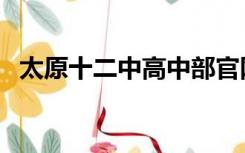 太原十二中高中部官网（太原十二中官网）