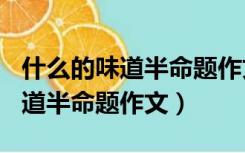 什么的味道半命题作文600字初中（什么的味道半命题作文）