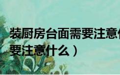 装厨房台面需要注意什么问题（装厨房台面需要注意什么）