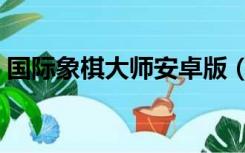 国际象棋大师安卓版（国际象棋大师中文版）