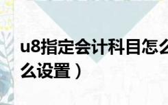 u8指定会计科目怎么设置（指定会计科目怎么设置）