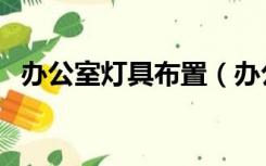 办公室灯具布置（办公室一般装什么灯具）