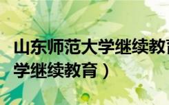 山东师范大学继续教育学院电话（山东师范大学继续教育）
