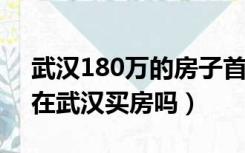 武汉180万的房子首付多少（80万可以全款在武汉买房吗）