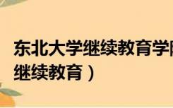 东北大学继续教育学院是什么学历（东北大学继续教育）